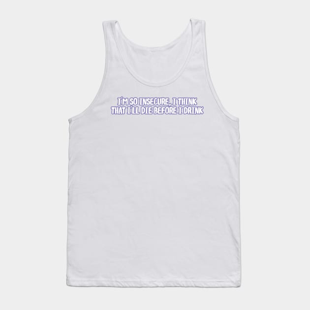 i'm so insecure i think that i'll die before i drink Tank Top by WorkingOnIt